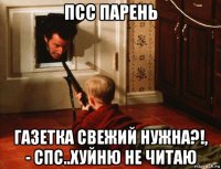 псс парень газетка свежий нужна?!, - спс..хуйню не читаю