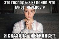 это господь. я не понял. что такое "ибаёнсе"? я сказала " и бейонсе"!