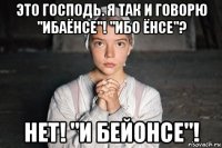 это господь. я так и говорю "ибаёнсе"! "ибо ёнсе"? нет! "и бейонсе"!
