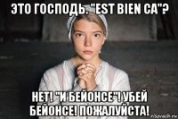 это господь. "est bien ca"? нет! "и бейонсе"! убей бейонсе! пожалуйста!