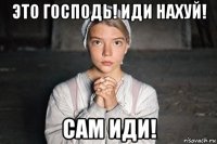 это господь! иди нахуй! сам иди!