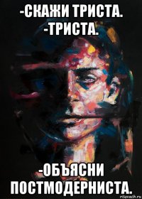 -скажи триста. -триста. -объясни постмодерниста.