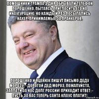 помощники трампа 3 дня обрывали телефон порошенко, пытаясь пригласить его на инаугурацию, но каждый раз посылались нахер, принимаемые за пранкеров. порошенко и яценюк пишут письмо деду морозу: - дорогой дед мороз, пожалуйста, заплати за нас долг россии! приходит ответ: - пусть за вас теперь санта клаус платит!