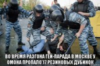  во время разгона гей-парада в москве у омона пропало 17 резиновых дубинок