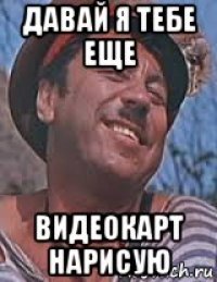 давай я тебе еще видеокарт нарисую