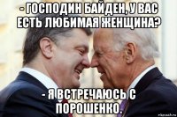 - господин байден, у вас есть любимая женщина? - я встречаюсь с порошенко.