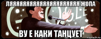 ляяяяяяяяяяяяяяяяяяяяя жопа ву е каки танцует