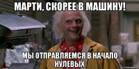 марти, скорее в машину! мы отправляемся в начало нулевых