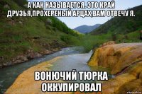 а как называется. это край друзья,прохереный арцах,вам отвечу я. вонючий тюрка оккупировал