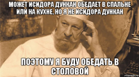 может исидора дункан обедает в спальне или на кухне, но я не исидора дункан поэтому я буду обедать в столовой