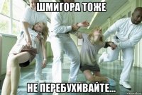 шмигора тоже не перебухивайте...