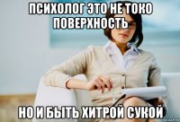 психолог это не токо поверхность но и быть хитрой сукой