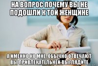 на вопрос почему вы не подошли к той женщине а именно ко мне..обычно отвечают вы привлекательней выглядите