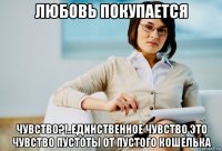 любовь покупается чувство?!..единственное чувство это чувство пустоты от пустого кошелька