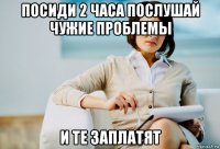посиди 2 часа послушай чужие проблемы и те заплатят