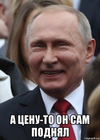 а цену-то он сам поднял
