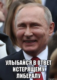  улыбайся в ответ истерящему либералу