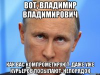 вот, владимир владимирович как вас компрометируют. даже уже курьеров посылают. непорядок