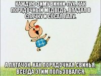 каждую зиму винни-пух, как порядочный медведь, впадал в спячку и сосал лапу. а пятачок, как порядочная свинья, всегда этим пользовался.