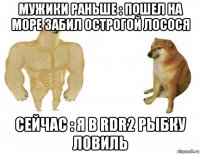 мужики раньше : пошел на море забил острогой лосося сейчас : я в rdr2 рыбку ловиль