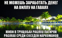 не можешь заработать денег на виллу на гаваях живи в трущобах pagirių пагиряй pagiriai среди соседей наркоманов