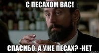 с песахом вас! спасибо. а уже песах? -нет