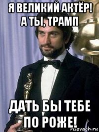 я великий актёр! а ты, трамп дать бы тебе по роже!