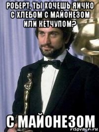роберт, ты хочешь яичко с хлебом с майонезом или кетчупом? с майонезом