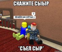 скажите сыыр *съел сыр*