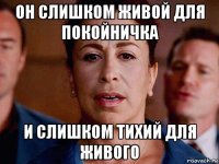 он слишком живой для покойничка и слишком тихий для живого