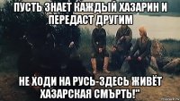 пусть знает каждый хазарин и передаст другим не ходи на русь-здесь живёт хазарская смърть!"