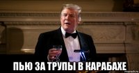  пью за трупы в карабахе
