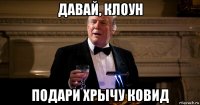 давай, клоун подари хрычу ковид
