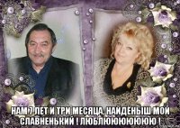  нам 7 лет и три месяца, найдёныш мой славненький ! люблююююююю !