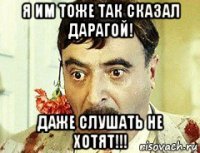 я им тоже так сказал дарагой! даже слушать не хотят!!!