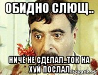 обидно слющ.. ничё не сделал..ток на хуй послал