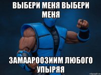 выбери меня выбери меня замаароозиим любого упыряя