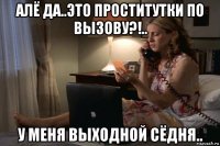 алё да..это проститутки по вызову?!.. у меня выходной сёдня..