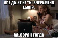 алё да..эт не ты вчера меня ебал?.. аа..сорян тогда