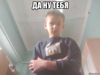 да ну тебя 