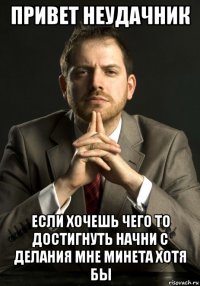привет неудачник если хочешь чего то достигнуть начни с делания мне минета хотя бы