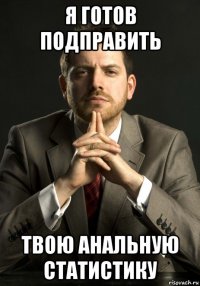 я готов подправить твою анальную статистику