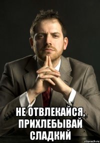  не отвлекайся, прихлебывай сладкий
