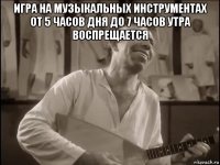 игра на музыкальных инструментах от 5 часов дня до 7 часов утра воспрещается 