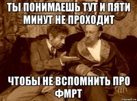 ты понимаешь тут и пяти минут не проходит чтобы не вспомнить про фмрт