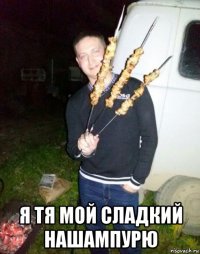  я тя мой сладкий нашампурю