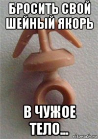 бросить свой шейный якорь в чужое тело...