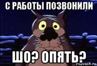 с работы позвонили шо? опять?
