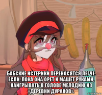  бабские истерики переносятся легче, если, пока она орет и машет руками, наигрывать в голове мелодию из «деревни дураков».