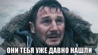  они тебя уже давно нашли